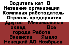 Водитель кат."ВCE › Название организации ­ Компания-работодатель › Отрасль предприятия ­ Другое › Минимальный оклад ­ 20 000 - Все города Работа » Вакансии   . Ямало-Ненецкий АО,Ноябрьск г.